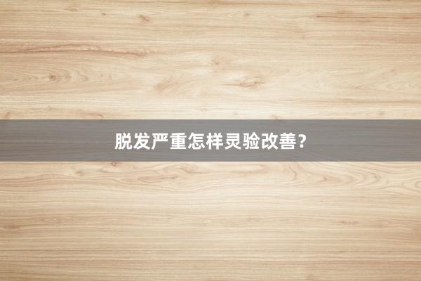 脱发严重怎样灵验改善?