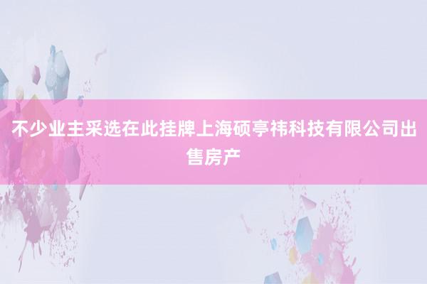 不少业主采选在此挂牌上海硕亭祎科技有限公司出售房产