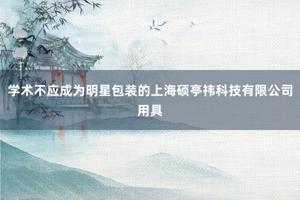学术不应成为明星包装的上海硕亭祎科技有限公司用具